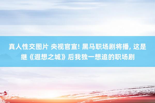 真人性交图片 央视官宣! 黑马职场剧将播, 这是继《遐想之城》后我独一想追的职场剧