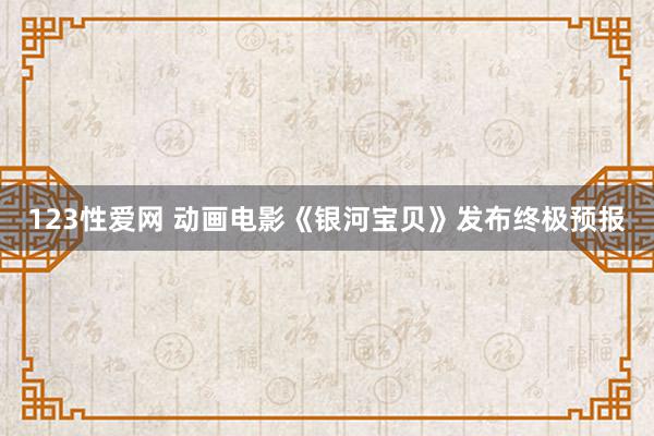 123性爱网 动画电影《银河宝贝》发布终极预报