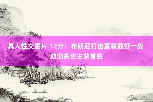 真人性交图片 12分！布朗尼打出夏联最好一战 助湖东谈主获首胜