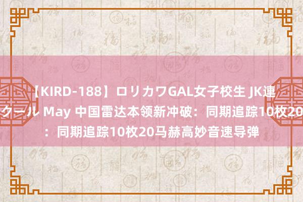 【KIRD-188】ロリカワGAL女子校生 JK連続一撃顔射ハイスクール May 中国雷达本领新冲破：同期追踪10枚20马赫高妙音速导弹