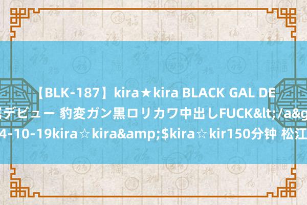 【BLK-187】kira★kira BLACK GAL DEBUT 日焼け黒ギャル専属デビュー 豹変ガン黒ロリカワ中出しFUCK</a>2014-10-19kira☆kira&$kira☆kir150分钟 松江立达中学是区要点吗
