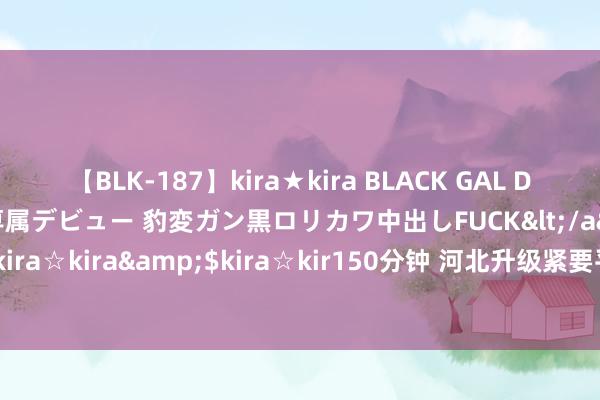 【BLK-187】kira★kira BLACK GAL DEBUT 日焼け黒ギャル専属デビュー 豹変ガン黒ロリカワ中出しFUCK</a>2014-10-19kira☆kira&$kira☆kir150分钟 河北升级紧要平静灾害（暴雨）救急反应至Ⅲ级
