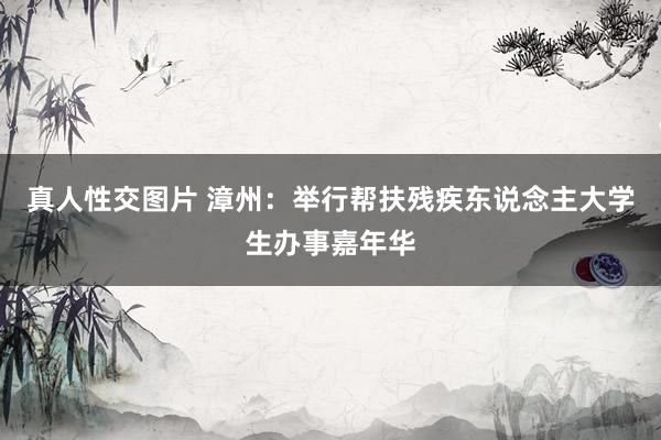 真人性交图片 漳州：举行帮扶残疾东说念主大学生办事嘉年华