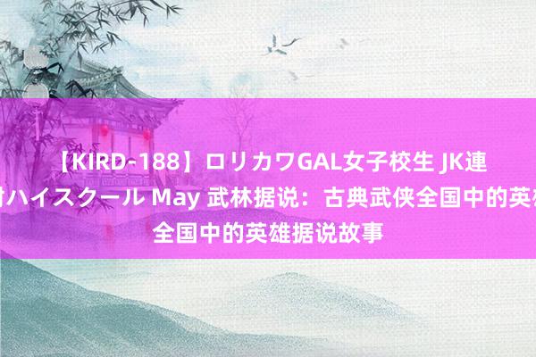 【KIRD-188】ロリカワGAL女子校生 JK連続一撃顔射ハイスクール May 武林据说：古典武侠全国中的英雄据说故事