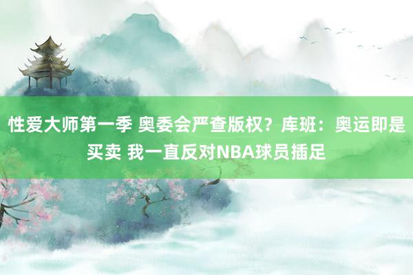 性爱大师第一季 奥委会严查版权？库班：奥运即是买卖 我一直反对NBA球员插足