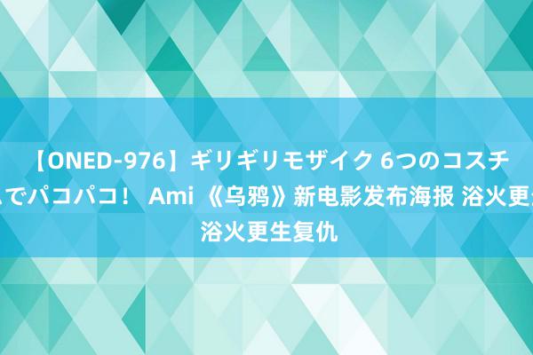 【ONED-976】ギリギリモザイク 6つのコスチュームでパコパコ！ Ami 《乌鸦》新电影发布海报 浴火更生复仇