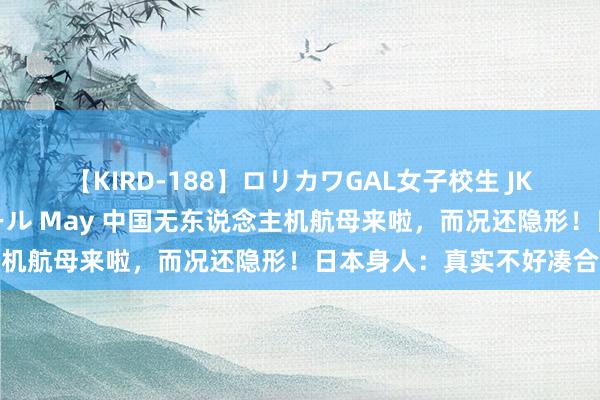 【KIRD-188】ロリカワGAL女子校生 JK連続一撃顔射ハイスクール May 中国无东说念主机航母来啦，而况还隐形！日本身人：真实不好凑合