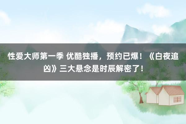 性爱大师第一季 优酷独播，预约已爆！《白夜追凶》三大悬念是时辰解密了！