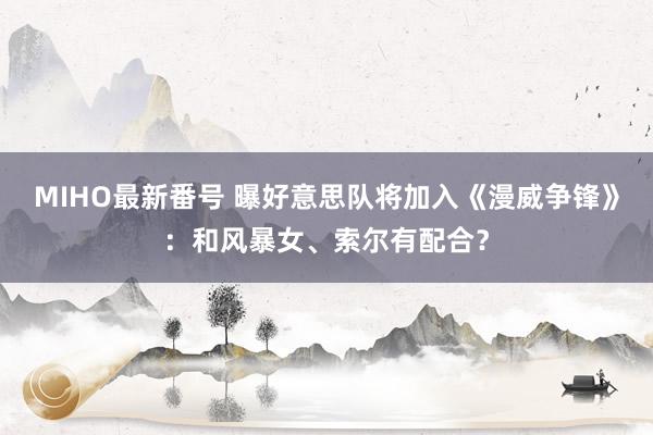 MIHO最新番号 曝好意思队将加入《漫威争锋》：和风暴女、索尔有配合？