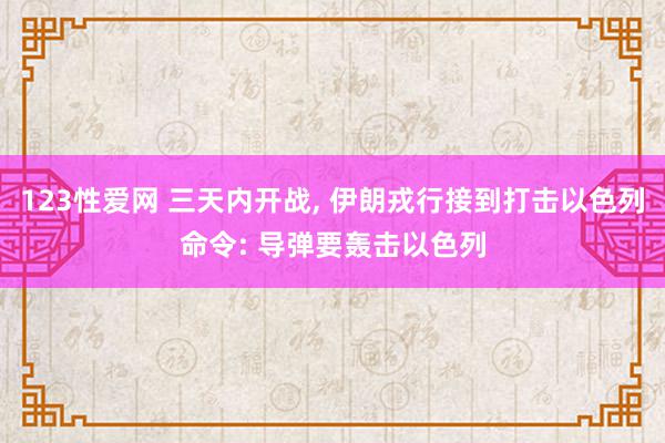 123性爱网 三天内开战, 伊朗戎行接到打击以色列命令: 导弹要轰击以色列