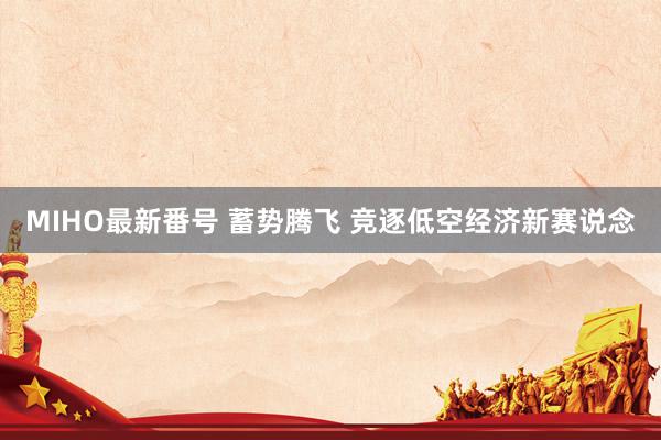 MIHO最新番号 蓄势腾飞 竞逐低空经济新赛说念