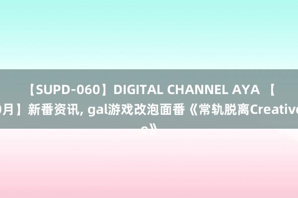【SUPD-060】DIGITAL CHANNEL AYA 【10月】新番资讯, gal游戏改泡面番《常轨脱离Creative》