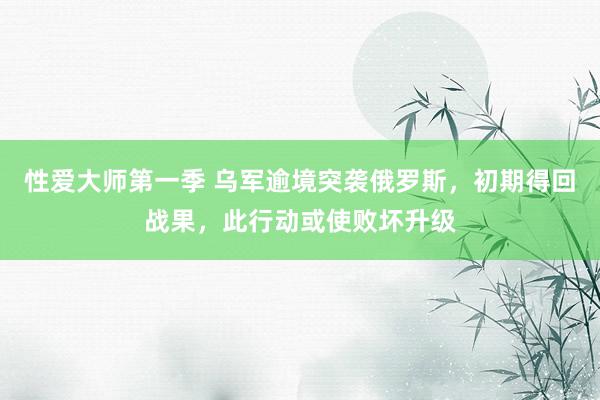 性爱大师第一季 乌军逾境突袭俄罗斯，初期得回战果，此行动或使败坏升级