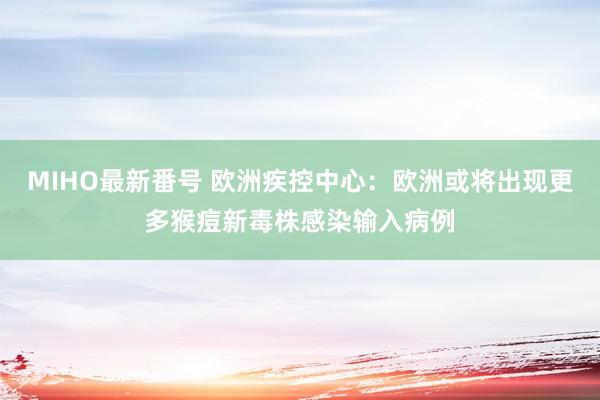 MIHO最新番号 欧洲疾控中心：欧洲或将出现更多猴痘新毒株感染输入病例