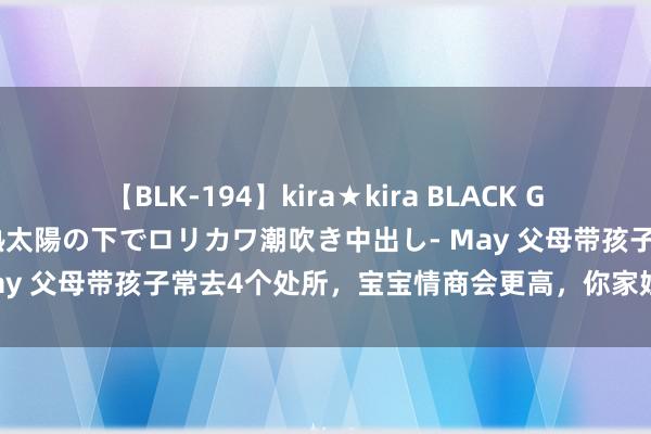 【BLK-194】kira★kira BLACK GAL 黒ギャル青姦露出-灼熱太陽の下でロリカワ潮吹き中出し- May 父母带孩子常去4个处所，宝宝情商会更高，你家娃去过几个？