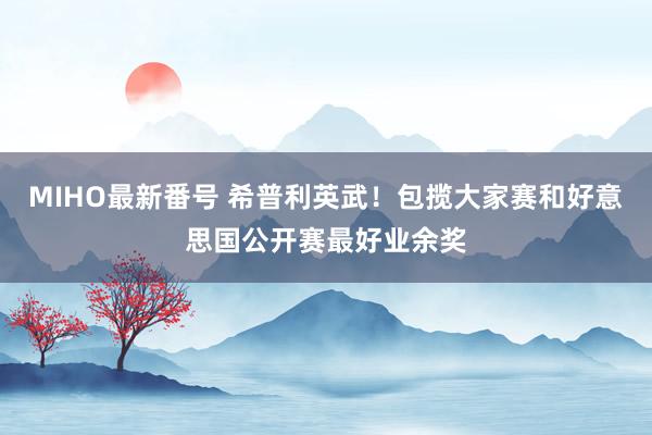 MIHO最新番号 希普利英武！包揽大家赛和好意思国公开赛最好业余奖