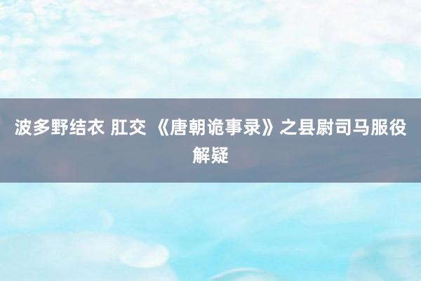 波多野结衣 肛交 《唐朝诡事录》之县尉司马服役解疑