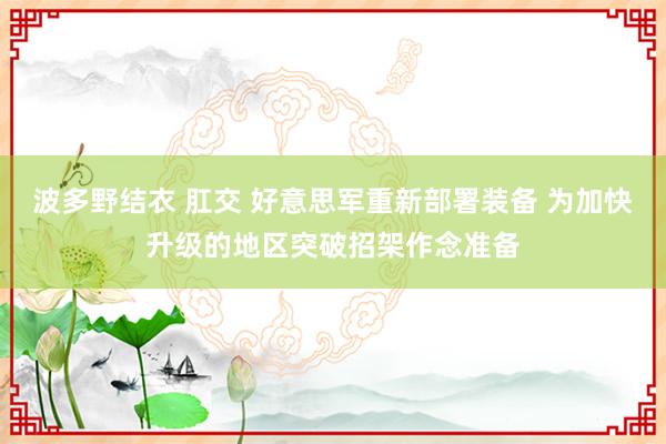 波多野结衣 肛交 好意思军重新部署装备 为加快升级的地区突破招架作念准备