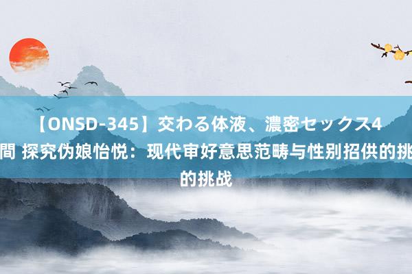 【ONSD-345】交わる体液、濃密セックス4時間 探究伪娘怡悦：现代审好意思范畴与性别招供的挑战