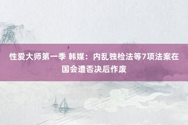 性爱大师第一季 韩媒：内乱独检法等7项法案在国会遭否决后作废