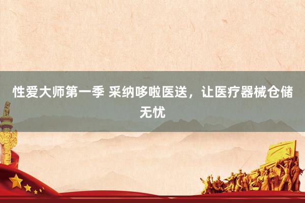 性爱大师第一季 采纳哆啦医送，让医疗器械仓储无忧