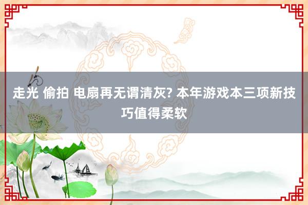 走光 偷拍 电扇再无谓清灰? 本年游戏本三项新技巧值得柔软