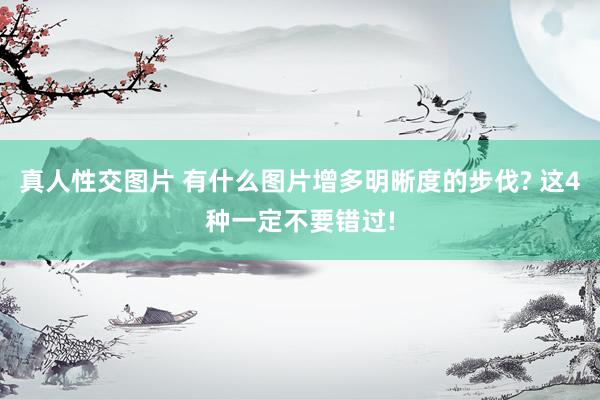真人性交图片 有什么图片增多明晰度的步伐? 这4种一定不要错过!