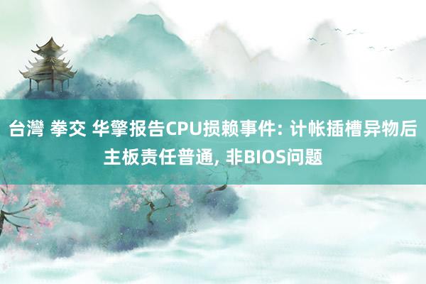台灣 拳交 华擎报告CPU损赖事件: 计帐插槽异物后主板责任普通, 非BIOS问题