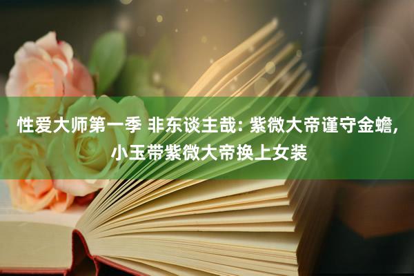 性爱大师第一季 非东谈主哉: 紫微大帝谨守金蟾, 小玉带紫微大帝换上女装