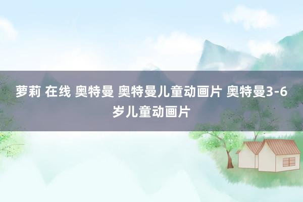 萝莉 在线 奥特曼 奥特曼儿童动画片 奥特曼3-6岁儿童动画片