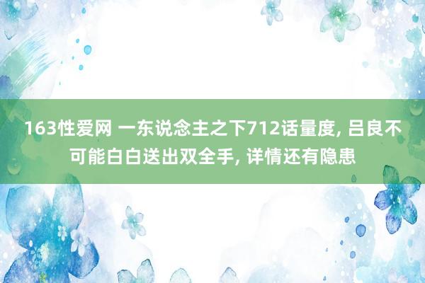 163性爱网 一东说念主之下712话量度, 吕良不可能白白送出双全手, 详情还有隐患