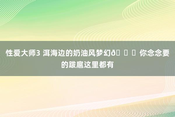 性爱大师3 洱海边的奶油风梦幻🌅你念念要的跋扈这里都有