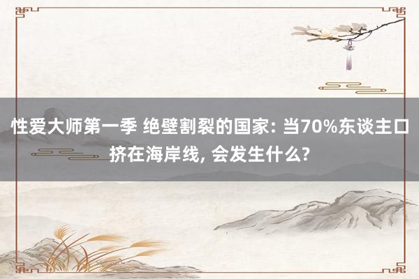 性爱大师第一季 绝壁割裂的国家: 当70%东谈主口挤在海岸线, 会发生什么?