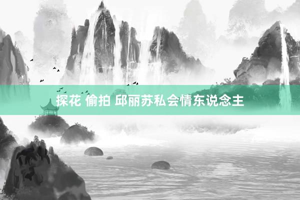 探花 偷拍 邱丽苏私会情东说念主