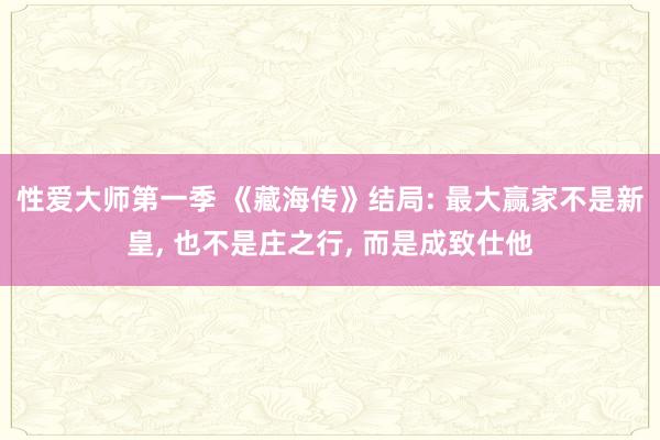 性爱大师第一季 《藏海传》结局: 最大赢家不是新皇, 也不是庄之行, 而是成致仕他