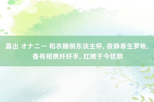 露出 オナニー 和衣睡倒东谈主怀, 夜静寒生罗帐, 香有相携纤纤手, 红嫩于今犹醉