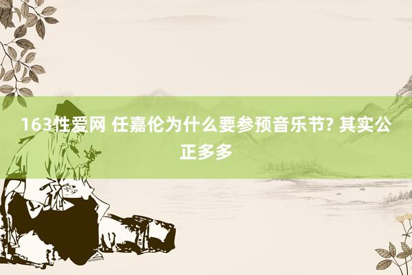 163性爱网 任嘉伦为什么要参预音乐节? 其实公正多多